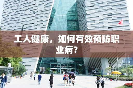 工人健康，如何有效预防职业病？