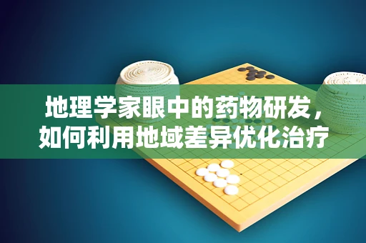 地理学家眼中的药物研发，如何利用地域差异优化治疗方案？