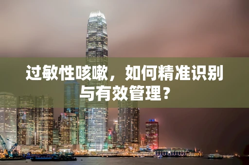 过敏性咳嗽，如何精准识别与有效管理？