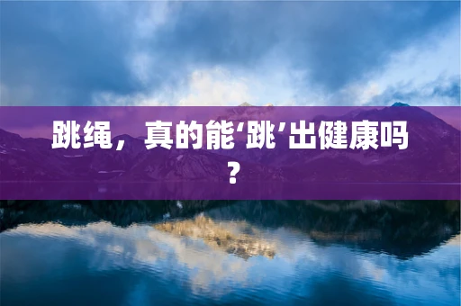 跳绳，真的能‘跳’出健康吗？