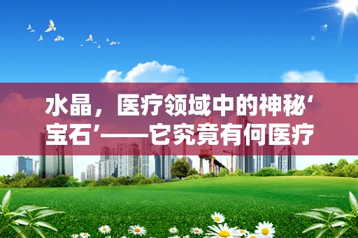 水晶，医疗领域中的神秘‘宝石’——它究竟有何医疗价值？