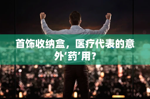 首饰收纳盒，医疗代表的意外‘药’用？