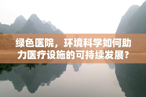 绿色医院，环境科学如何助力医疗设施的可持续发展？
