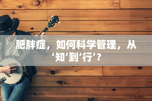 肥胖症，如何科学管理，从‘知’到‘行’？