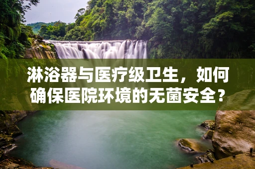淋浴器与医疗级卫生，如何确保医院环境的无菌安全？
