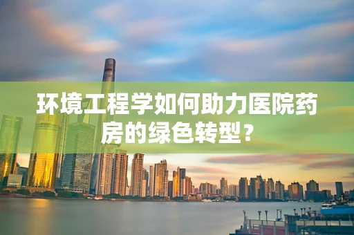 环境工程学如何助力医院药房的绿色转型？