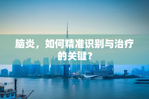 脑炎，如何精准识别与治疗的关键？