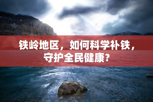铁岭地区，如何科学补铁，守护全民健康？