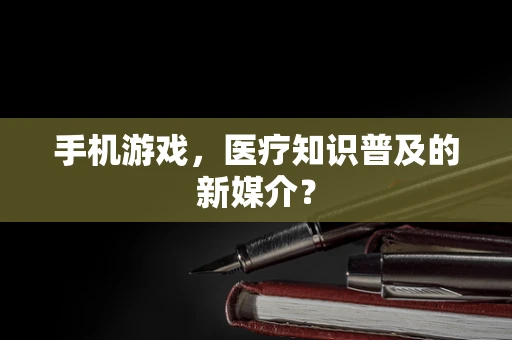 手机游戏，医疗知识普及的新媒介？