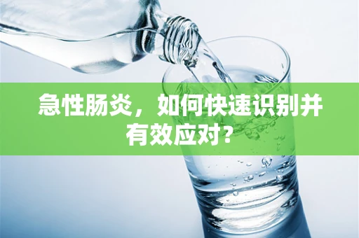 急性肠炎，如何快速识别并有效应对？