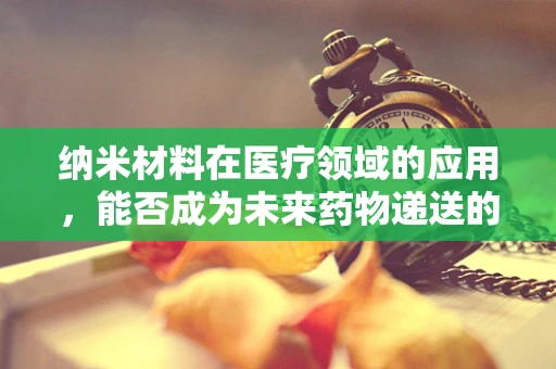 纳米材料在医疗领域的应用，能否成为未来药物递送的‘隐形使者’？