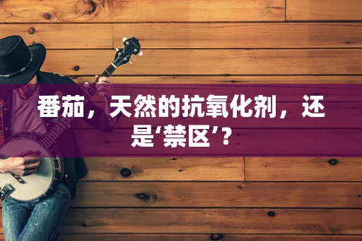 番茄，天然的抗氧化剂，还是‘禁区’？