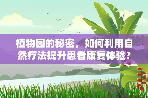 植物园的秘密，如何利用自然疗法提升患者康复体验？