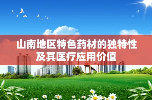 山南地区特色药材的独特性及其医疗应用价值