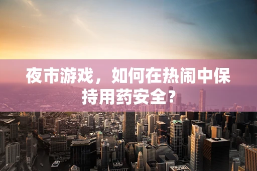 夜市游戏，如何在热闹中保持用药安全？