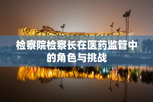 检察院检察长在医药监管中的角色与挑战