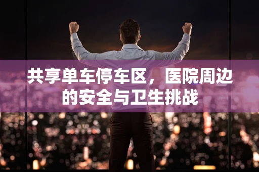 共享单车停车区，医院周边的安全与卫生挑战