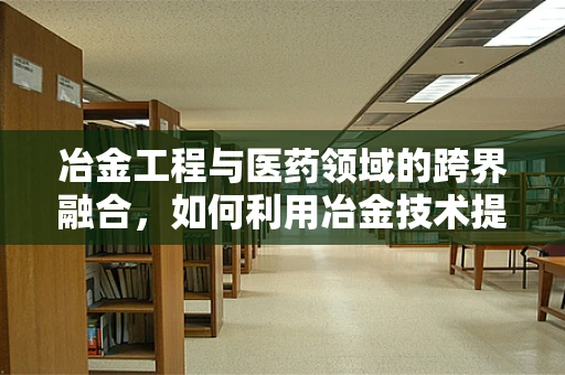冶金工程与医药领域的跨界融合，如何利用冶金技术提升药物纯度？