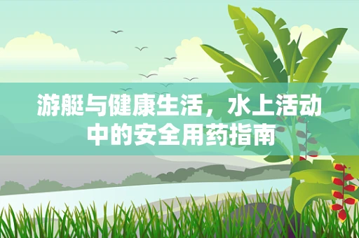 游艇与健康生活，水上活动中的安全用药指南