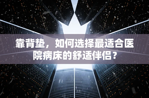 靠背垫，如何选择最适合医院病床的舒适伴侣？