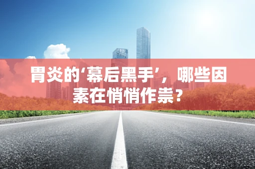 胃炎的‘幕后黑手’，哪些因素在悄悄作祟？