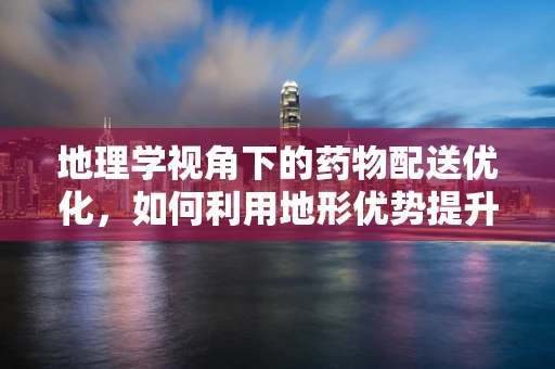 地理学视角下的药物配送优化，如何利用地形优势提升医疗资源效率？