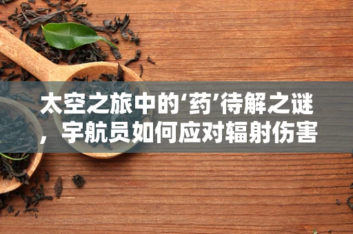 太空之旅中的‘药’待解之谜，宇航员如何应对辐射伤害？