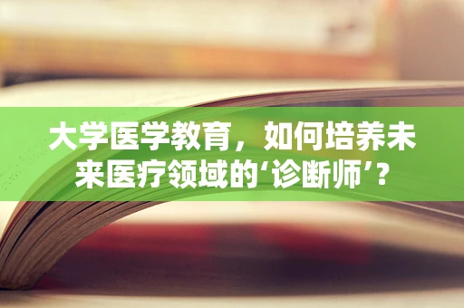 大学医学教育，如何培养未来医疗领域的‘诊断师’？