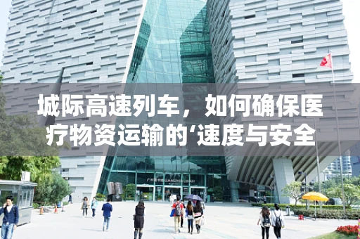 城际高速列车，如何确保医疗物资运输的‘速度与安全’？