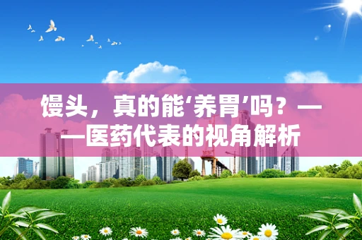 馒头，真的能‘养胃’吗？——医药代表的视角解析