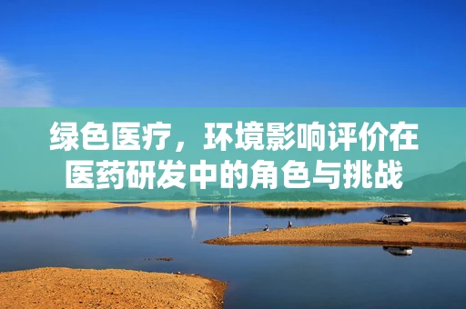 绿色医疗，环境影响评价在医药研发中的角色与挑战
