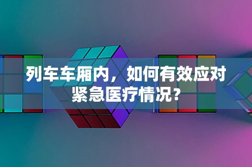 列车车厢内，如何有效应对紧急医疗情况？