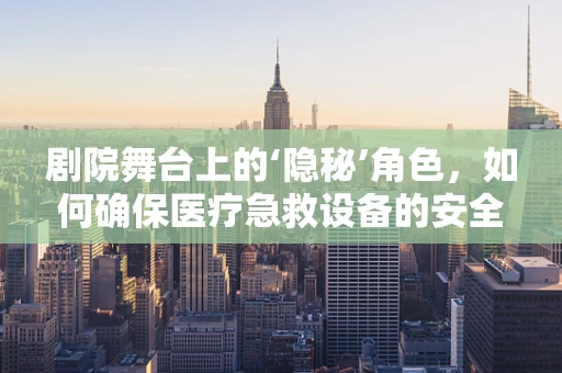 剧院舞台上的‘隐秘’角色，如何确保医疗急救设备的安全展示？