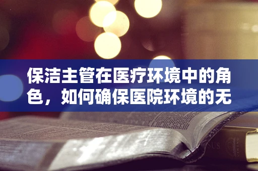 保洁主管在医疗环境中的角色，如何确保医院环境的无菌与安全？