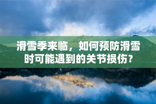 滑雪季来临，如何预防滑雪时可能遇到的关节损伤？
