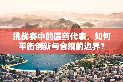 挑战赛中的医药代表，如何平衡创新与合规的边界？