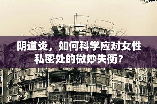 阴道炎，如何科学应对女性私密处的微妙失衡？