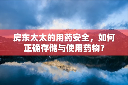 房东太太的用药安全，如何正确存储与使用药物？