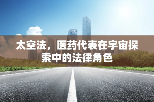 太空法，医药代表在宇宙探索中的法律角色