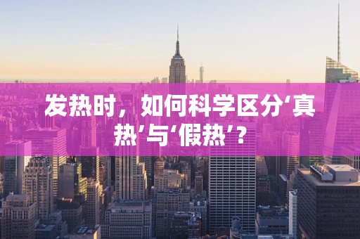 发热时，如何科学区分‘真热’与‘假热’？