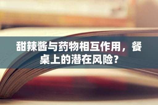 甜辣酱与药物相互作用，餐桌上的潜在风险？