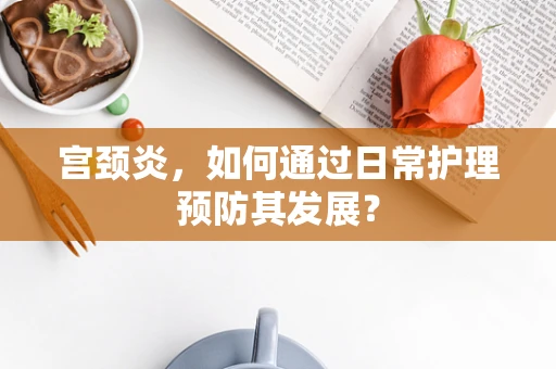 宫颈炎，如何通过日常护理预防其发展？