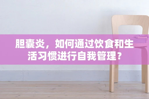 胆囊炎，如何通过饮食和生活习惯进行自我管理？