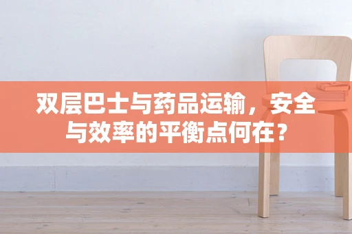 双层巴士与药品运输，安全与效率的平衡点何在？