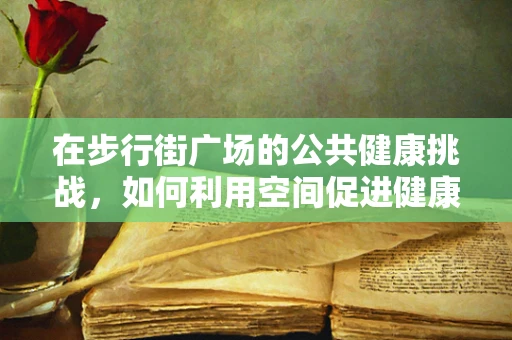 在步行街广场的公共健康挑战，如何利用空间促进健康步行？
