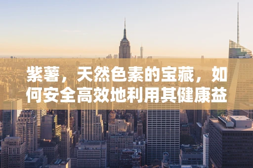 紫薯，天然色素的宝藏，如何安全高效地利用其健康益处？
