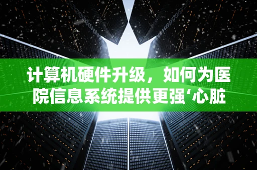计算机硬件升级，如何为医院信息系统提供更强‘心脏’？