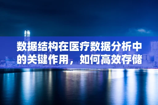 数据结构在医疗数据分析中的关键作用，如何高效存储与检索患者信息？