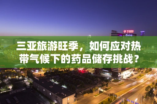 三亚旅游旺季，如何应对热带气候下的药品储存挑战？