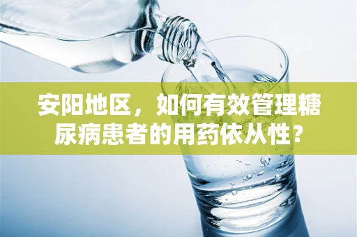 安阳地区，如何有效管理糖尿病患者的用药依从性？
